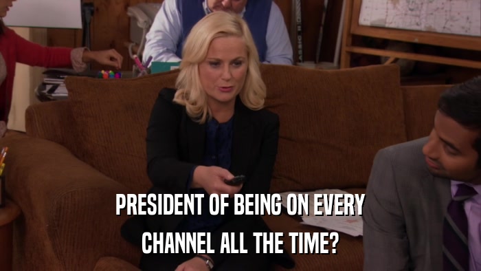 PRESIDENT OF BEING ON EVERY CHANNEL ALL THE TIME? 