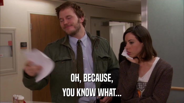 OH, BECAUSE, YOU KNOW WHAT... 
