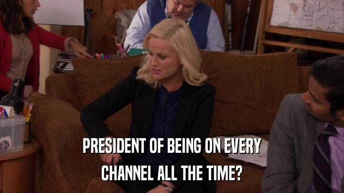 PRESIDENT OF BEING ON EVERY CHANNEL ALL THE TIME? 