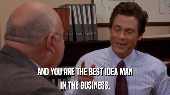 AND YOU ARE THE BEST IDEA MAN IN THE BUSINESS. 