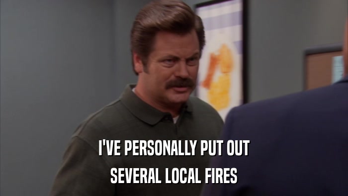 I'VE PERSONALLY PUT OUT SEVERAL LOCAL FIRES 