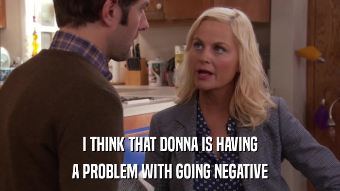 I THINK THAT DONNA IS HAVING A PROBLEM WITH GOING NEGATIVE 