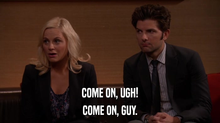 COME ON, UGH! COME ON, GUY. 