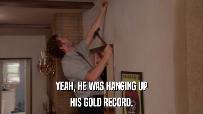 YEAH, HE WAS HANGING UP HIS GOLD RECORD. 