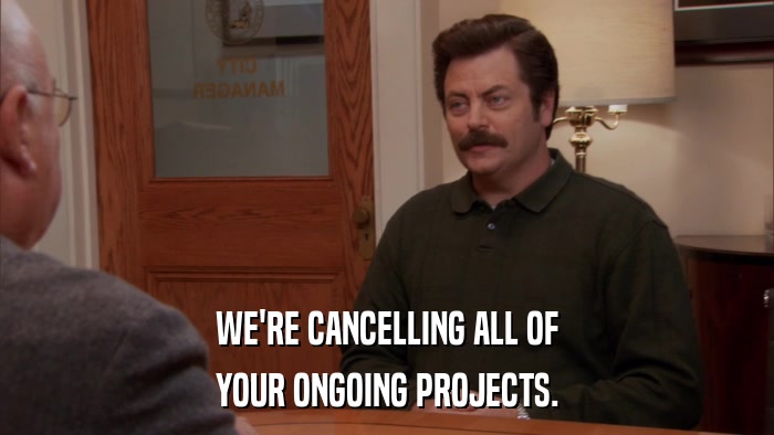 WE'RE CANCELLING ALL OF YOUR ONGOING PROJECTS. 