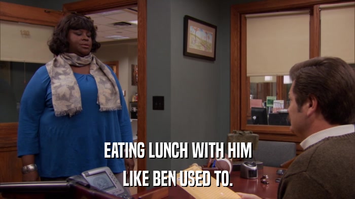 EATING LUNCH WITH HIM LIKE BEN USED TO. 