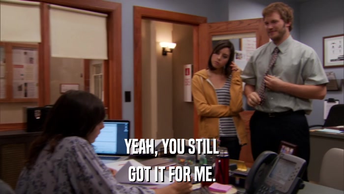 YEAH, YOU STILL GOT IT FOR ME. 