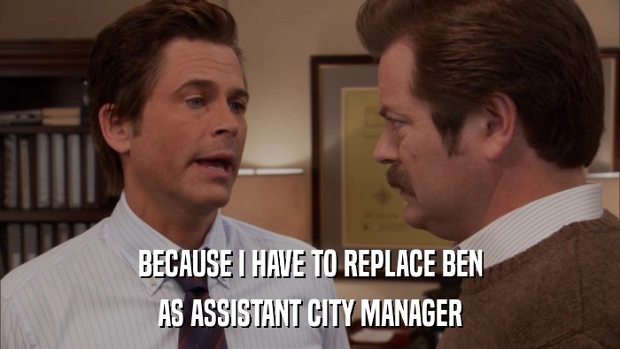 BECAUSE I HAVE TO REPLACE BEN AS ASSISTANT CITY MANAGER 