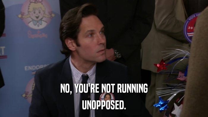 NO, YOU'RE NOT RUNNING UNOPPOSED. 