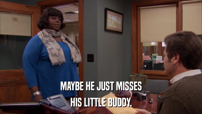 MAYBE HE JUST MISSES HIS LITTLE BUDDY. 