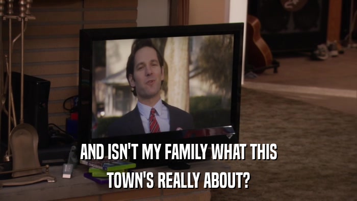 AND ISN'T MY FAMILY WHAT THIS TOWN'S REALLY ABOUT? 