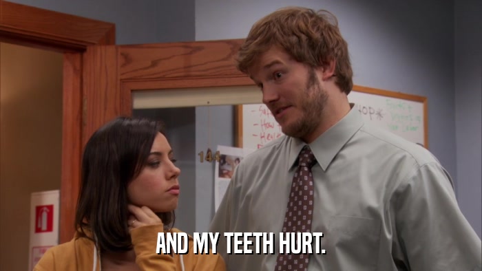 AND MY TEETH HURT.  