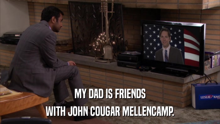 MY DAD IS FRIENDS WITH JOHN COUGAR MELLENCAMP. 