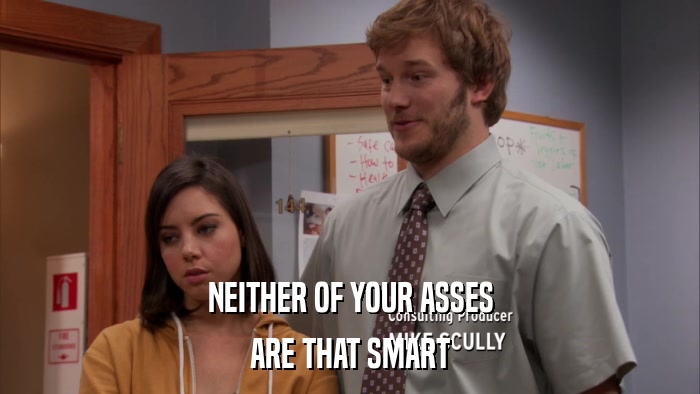 NEITHER OF YOUR ASSES ARE THAT SMART 