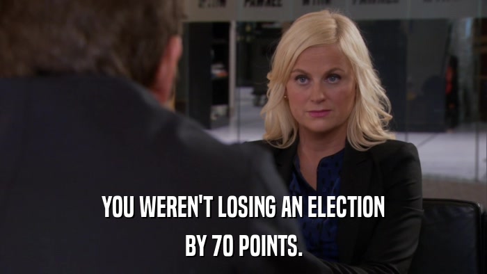 YOU WEREN'T LOSING AN ELECTION BY 70 POINTS. 