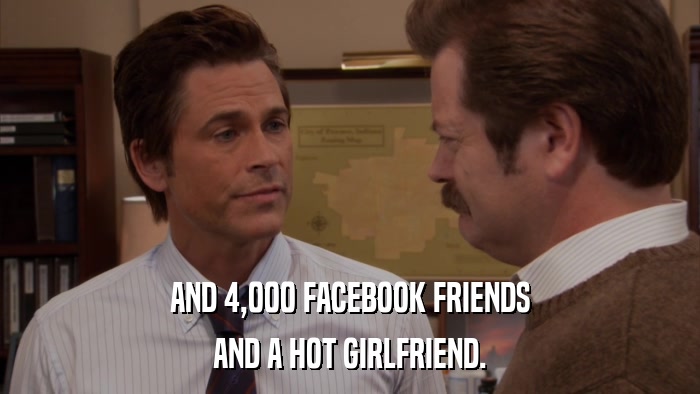 AND 4,000 FACEBOOK FRIENDS AND A HOT GIRLFRIEND. 