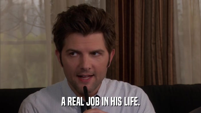 A REAL JOB IN HIS LIFE.  