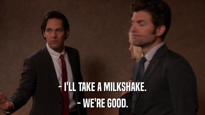 - I'LL TAKE A MILKSHAKE. - WE'RE GOOD. 