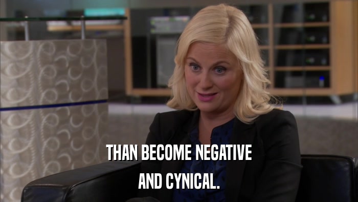 THAN BECOME NEGATIVE AND CYNICAL. 
