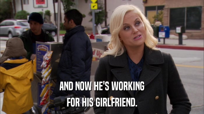 AND NOW HE'S WORKING FOR HIS GIRLFRIEND. 