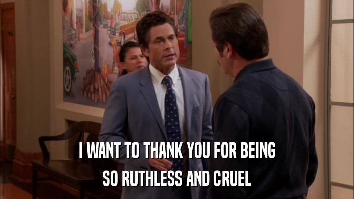 I WANT TO THANK YOU FOR BEING SO RUTHLESS AND CRUEL 