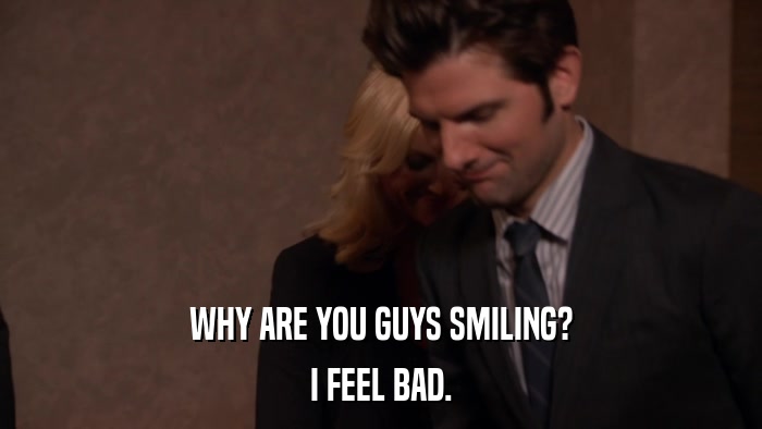 WHY ARE YOU GUYS SMILING? I FEEL BAD. 