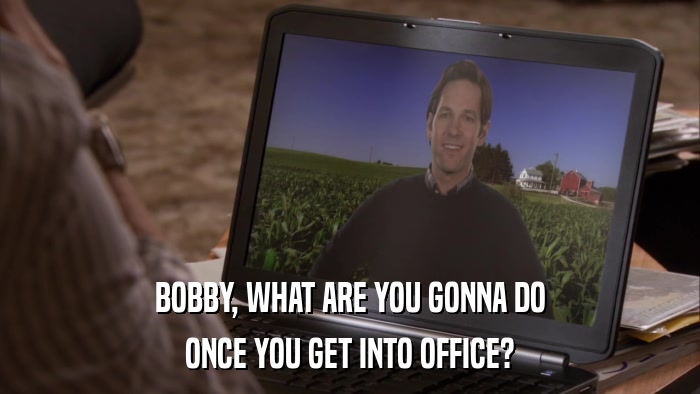 BOBBY, WHAT ARE YOU GONNA DO ONCE YOU GET INTO OFFICE? 