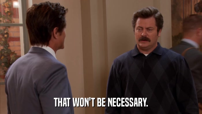 THAT WON'T BE NECESSARY.  