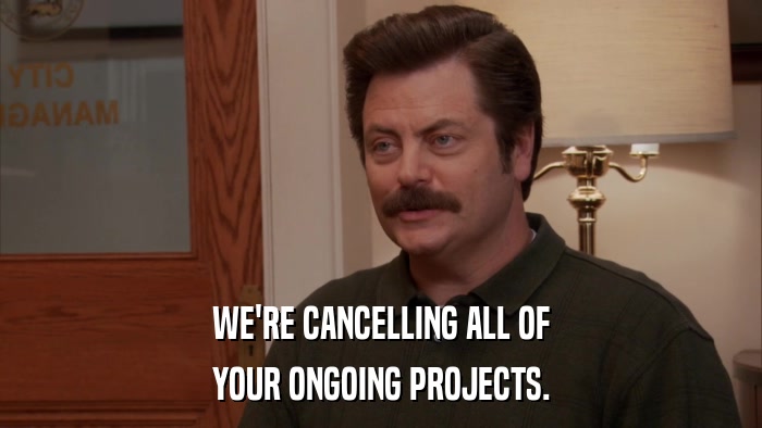 WE'RE CANCELLING ALL OF YOUR ONGOING PROJECTS. 