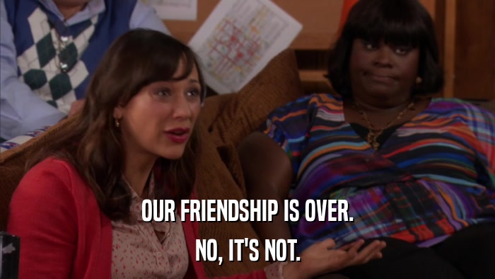 OUR FRIENDSHIP IS OVER. NO, IT'S NOT. 