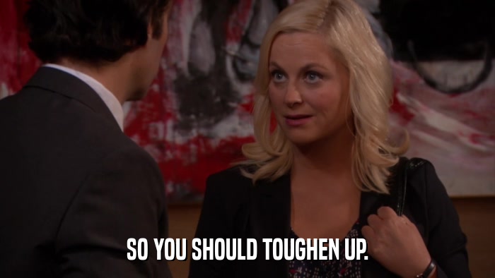 SO YOU SHOULD TOUGHEN UP.  