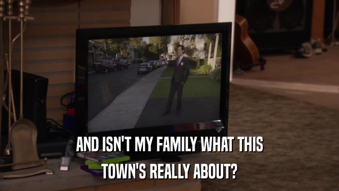 AND ISN'T MY FAMILY WHAT THIS TOWN'S REALLY ABOUT? 