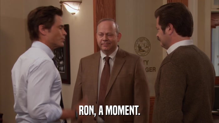 RON, A MOMENT.  