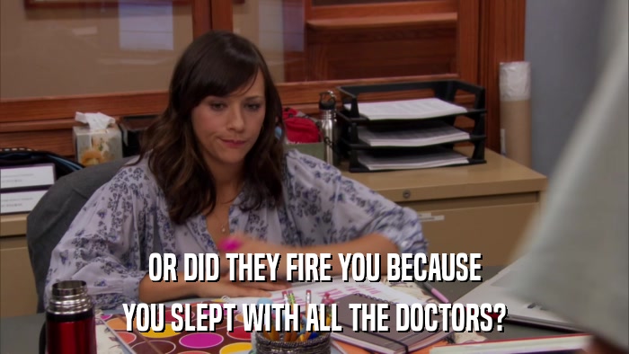 OR DID THEY FIRE YOU BECAUSE YOU SLEPT WITH ALL THE DOCTORS? 