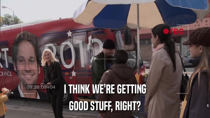 I THINK WE'RE GETTING GOOD STUFF, RIGHT? 