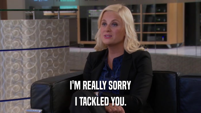 I'M REALLY SORRY I TACKLED YOU. 