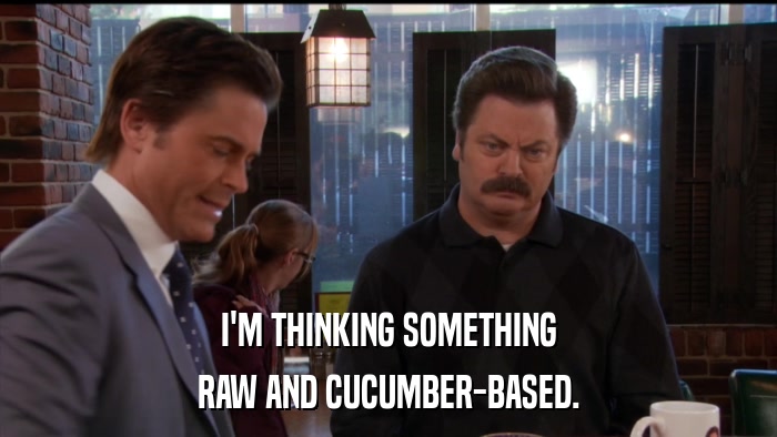 I'M THINKING SOMETHING RAW AND CUCUMBER-BASED. 