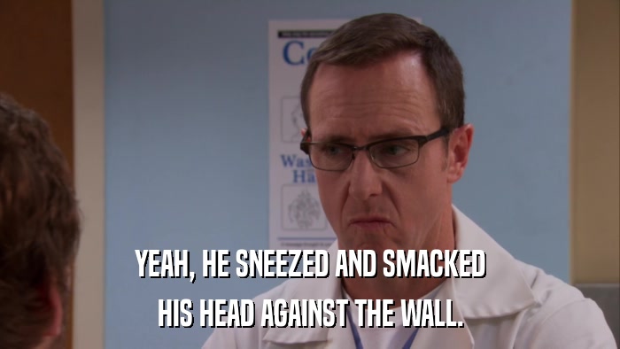 YEAH, HE SNEEZED AND SMACKED HIS HEAD AGAINST THE WALL. 