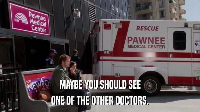 MAYBE YOU SHOULD SEE ONE OF THE OTHER DOCTORS. 