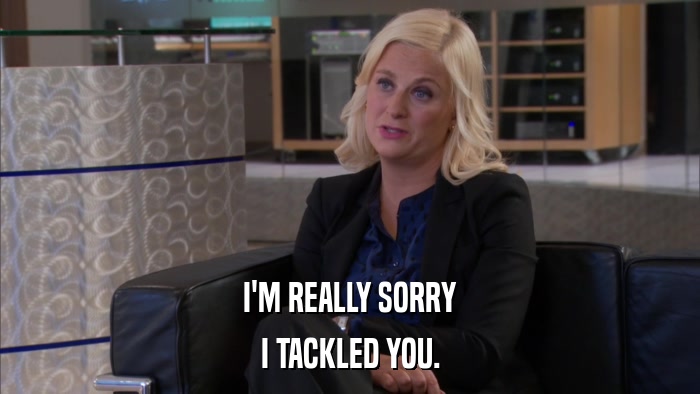 I'M REALLY SORRY I TACKLED YOU. 