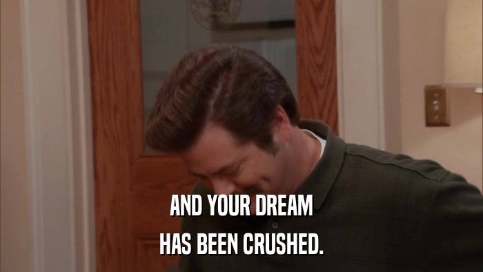 AND YOUR DREAM HAS BEEN CRUSHED. 