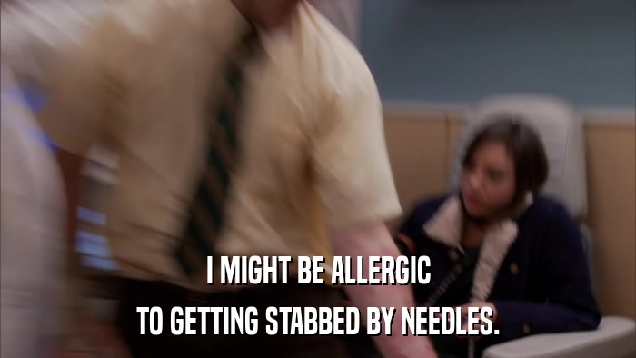 I MIGHT BE ALLERGIC TO GETTING STABBED BY NEEDLES. 