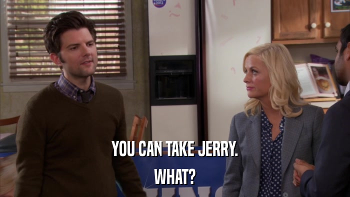 YOU CAN TAKE JERRY. WHAT? 