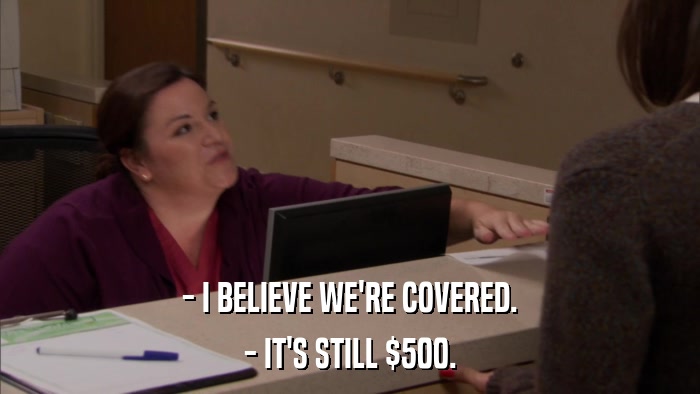 - I BELIEVE WE'RE COVERED. - IT'S STILL $500. 