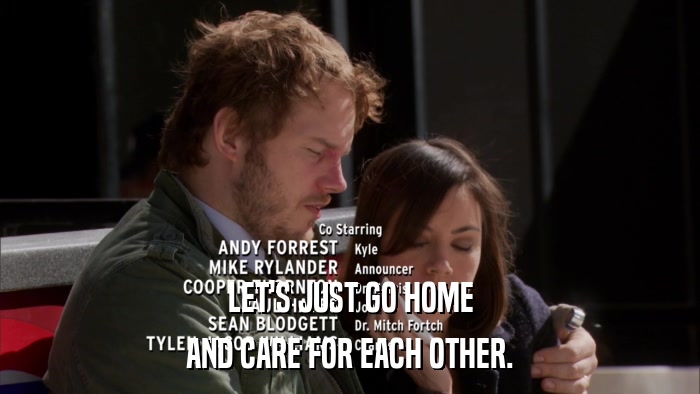 LET'S JUST GO HOME AND CARE FOR EACH OTHER. 
