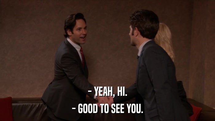 - YEAH, HI. - GOOD TO SEE YOU. 