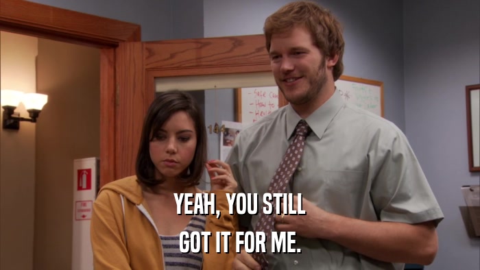 YEAH, YOU STILL GOT IT FOR ME. 