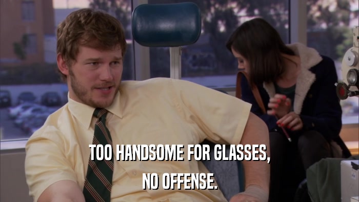 TOO HANDSOME FOR GLASSES, NO OFFENSE. 