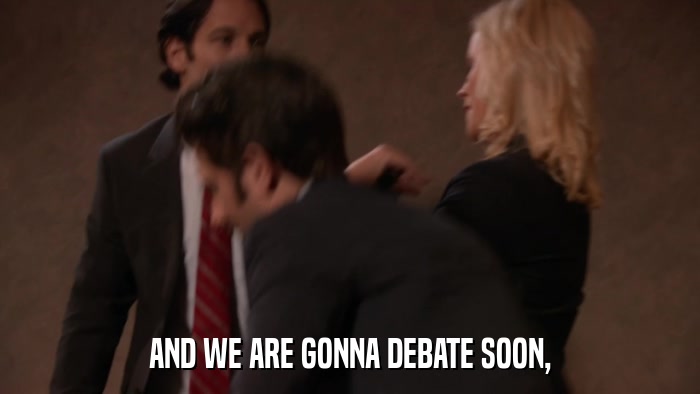 AND WE ARE GONNA DEBATE SOON,  