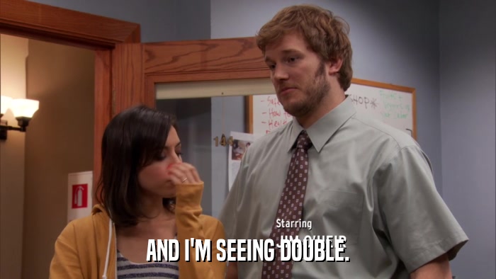 AND I'M SEEING DOUBLE.  